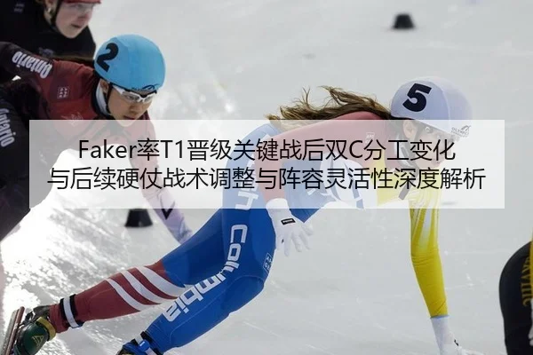 Faker率T1晋级关键战后双C分工变化与后续硬仗战术调整与阵容灵活性深度解析