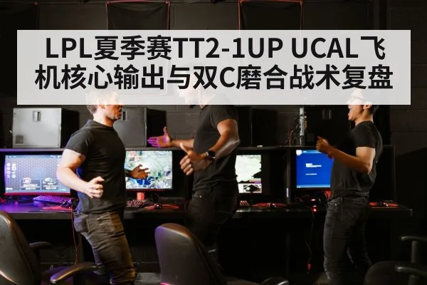 LPL夏季赛TT2-1UP UCAL飞机核心输出与双C磨合战术复盘