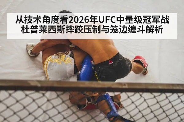 从技术角度看2026年UFC中量级冠军战 杜普莱西斯摔跤压制与笼边缠斗解析