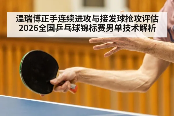 温瑞博正手连续进攻与接发球抢攻评估 2026全国乒乓球锦标赛男单技术解析
