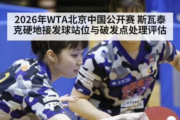 2026年WTA北京中国公开赛 斯瓦泰克硬地接发球站位与破发点处理评估