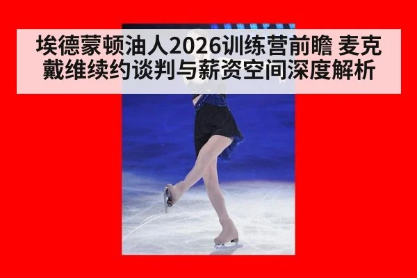 埃德蒙顿油人2026训练营前瞻 麦克戴维续约谈判与薪资空间深度解析