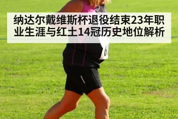 纳达尔戴维斯杯退役结束23年职业生涯与红土14冠历史地位解析